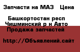 Запчасти на МАЗ › Цена ­ 1500-150000 - Башкортостан респ., Чишминский р-н Авто » Продажа запчастей   